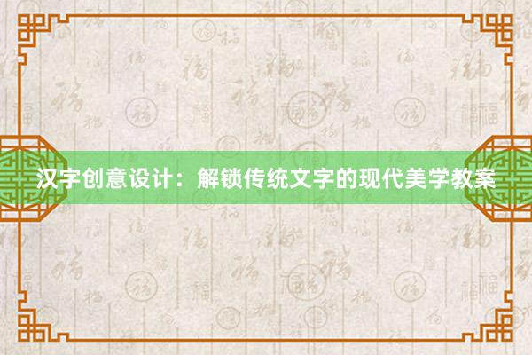 汉字创意设计：解锁传统文字的现代美学教案