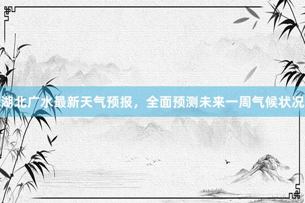 湖北广水最新天气预报，全面预测未来一周气候状况