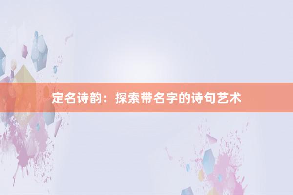 定名诗韵：探索带名字的诗句艺术